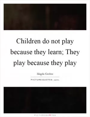 Children do not play because they learn; They play because they play Picture Quote #1
