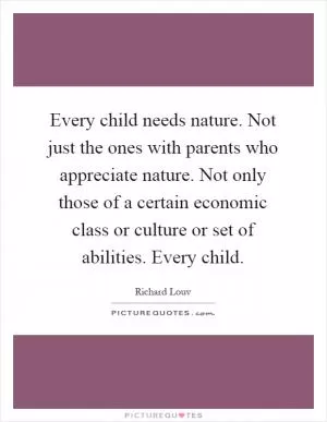 Every child needs nature. Not just the ones with parents who appreciate nature. Not only those of a certain economic class or culture or set of abilities. Every child Picture Quote #1