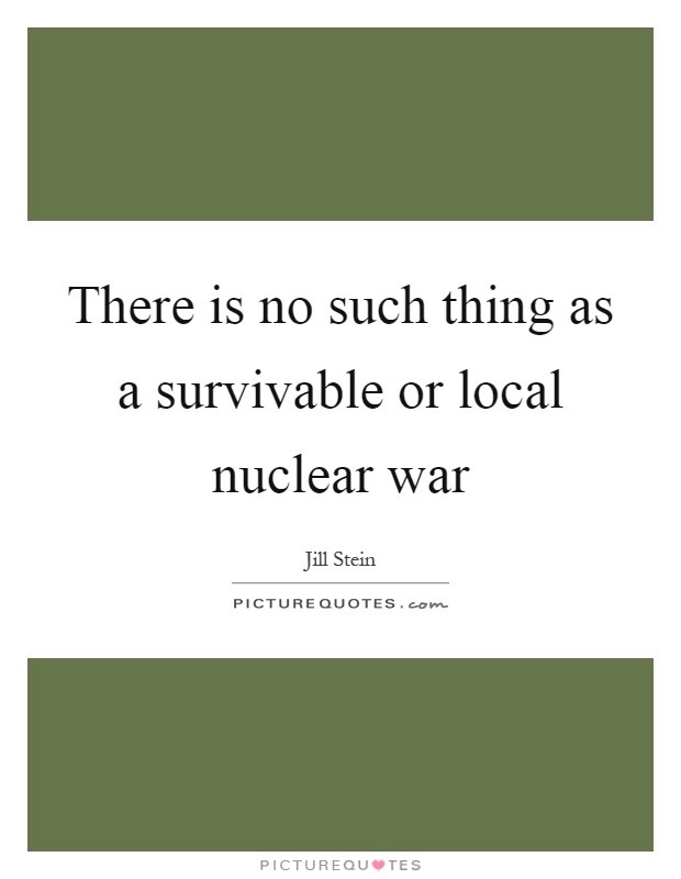 There is no such thing as a survivable or local nuclear war Picture Quote #1
