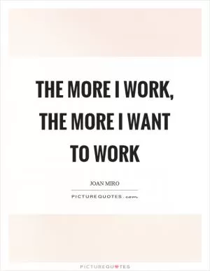 The more I work, the more I want to work Picture Quote #1