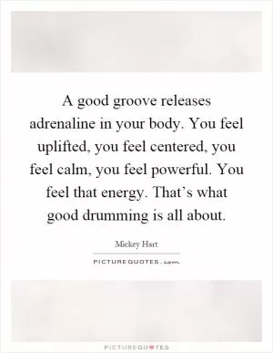 A good groove releases adrenaline in your body. You feel uplifted, you feel centered, you feel calm, you feel powerful. You feel that energy. That’s what good drumming is all about Picture Quote #1