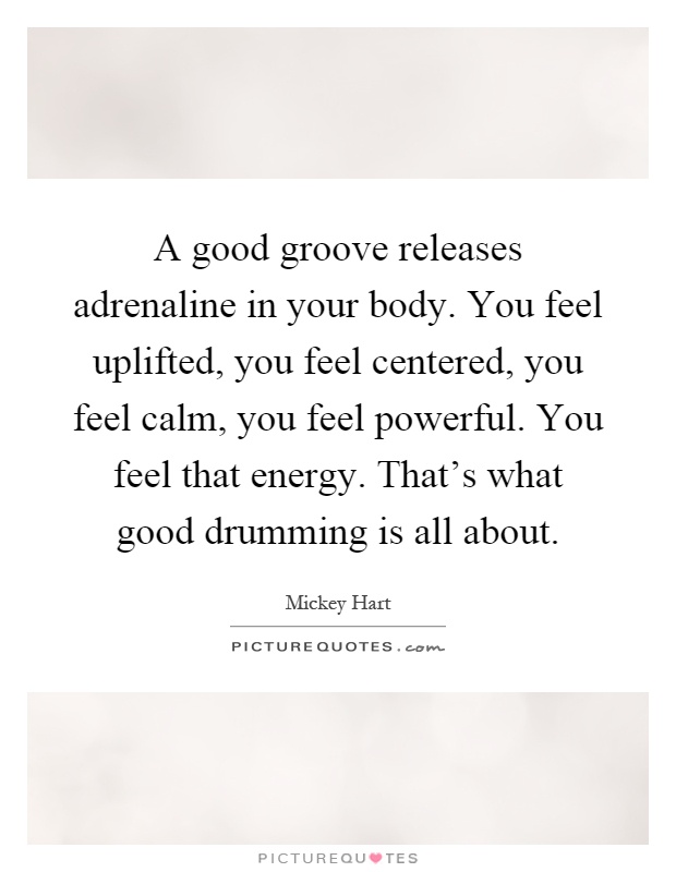 A good groove releases adrenaline in your body. You feel uplifted, you feel centered, you feel calm, you feel powerful. You feel that energy. That's what good drumming is all about Picture Quote #1