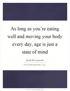 As long as you’re eating well and moving your body every day, age is just a state of mind Picture Quote #1