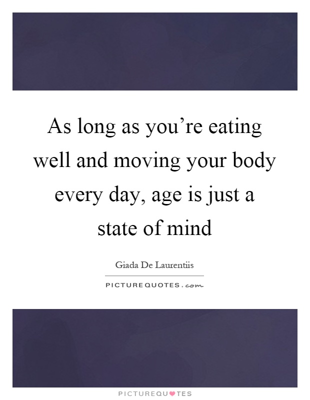 As long as you're eating well and moving your body every day, age is just a state of mind Picture Quote #1