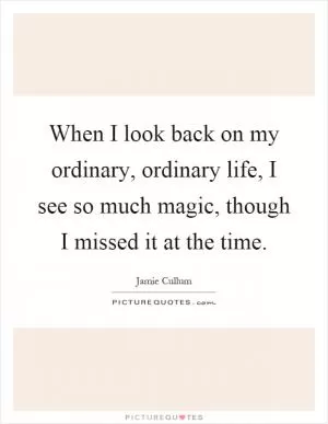 When I look back on my ordinary, ordinary life, I see so much magic, though I missed it at the time Picture Quote #1
