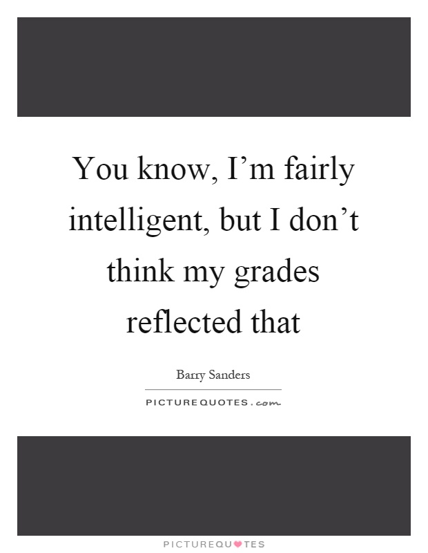 You know, I'm fairly intelligent, but I don't think my grades reflected that Picture Quote #1