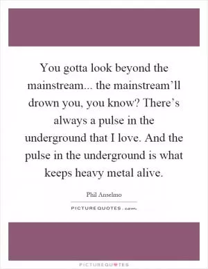 You gotta look beyond the mainstream... the mainstream’ll drown you, you know? There’s always a pulse in the underground that I love. And the pulse in the underground is what keeps heavy metal alive Picture Quote #1