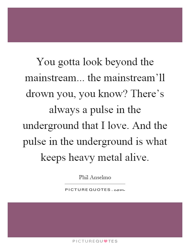You gotta look beyond the mainstream... the mainstream'll drown you, you know? There's always a pulse in the underground that I love. And the pulse in the underground is what keeps heavy metal alive Picture Quote #1