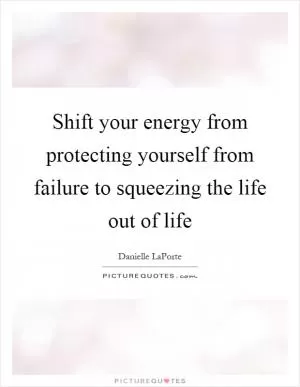 Shift your energy from protecting yourself from failure to squeezing the life out of life Picture Quote #1