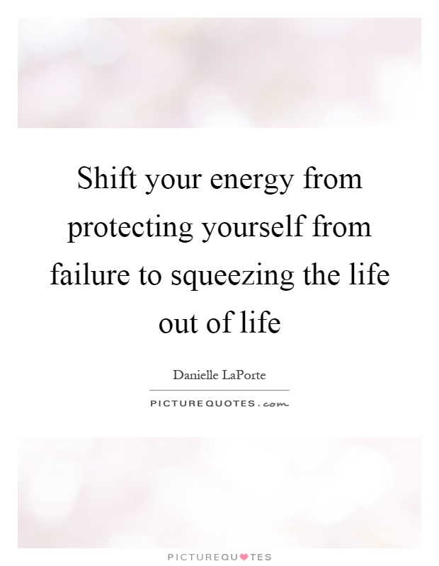 Shift your energy from protecting yourself from failure to squeezing the life out of life Picture Quote #1