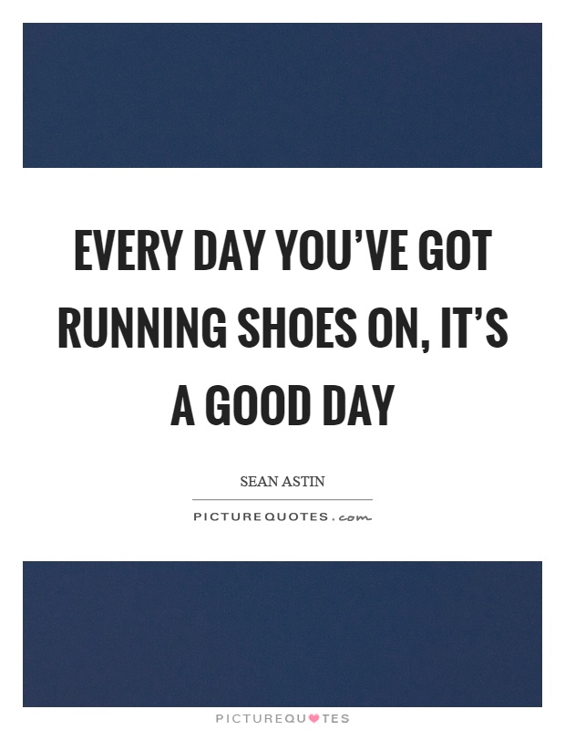 Every day you've got running shoes on, it's a good day Picture Quote #1
