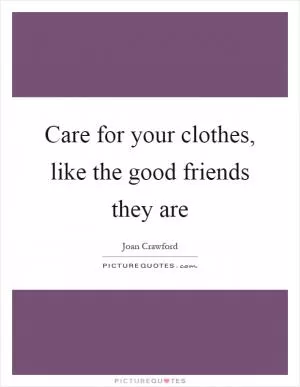 Care for your clothes, like the good friends they are Picture Quote #1