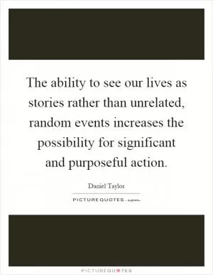 The ability to see our lives as stories rather than unrelated, random events increases the possibility for significant and purposeful action Picture Quote #1
