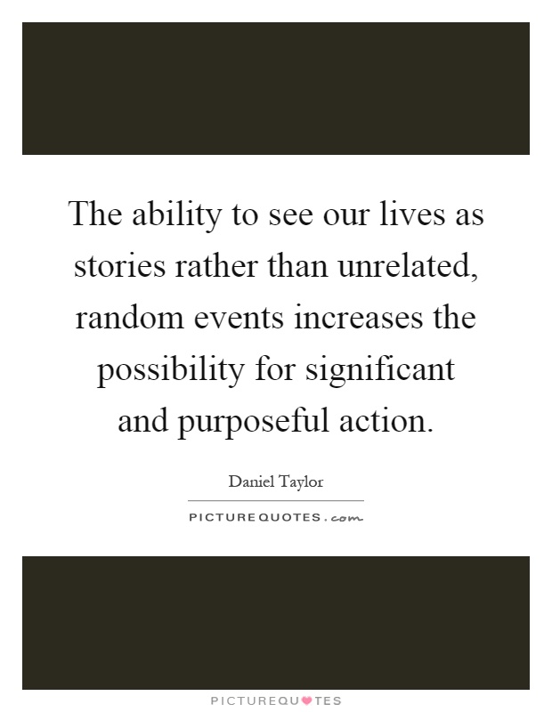 The ability to see our lives as stories rather than unrelated, random events increases the possibility for significant and purposeful action Picture Quote #1