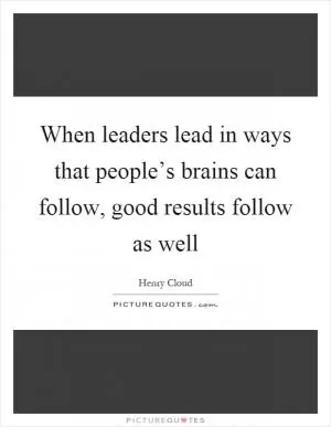 When leaders lead in ways that people’s brains can follow, good results follow as well Picture Quote #1