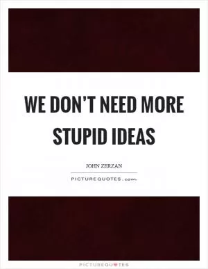 We don’t need more stupid ideas Picture Quote #1