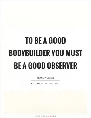 To be a good bodybuilder you must be a good observer Picture Quote #1