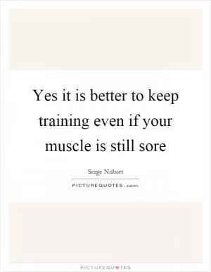 Yes it is better to keep training even if your muscle is still sore Picture Quote #1