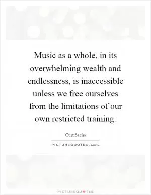 Music as a whole, in its overwhelming wealth and endlessness, is inaccessible unless we free ourselves from the limitations of our own restricted training Picture Quote #1