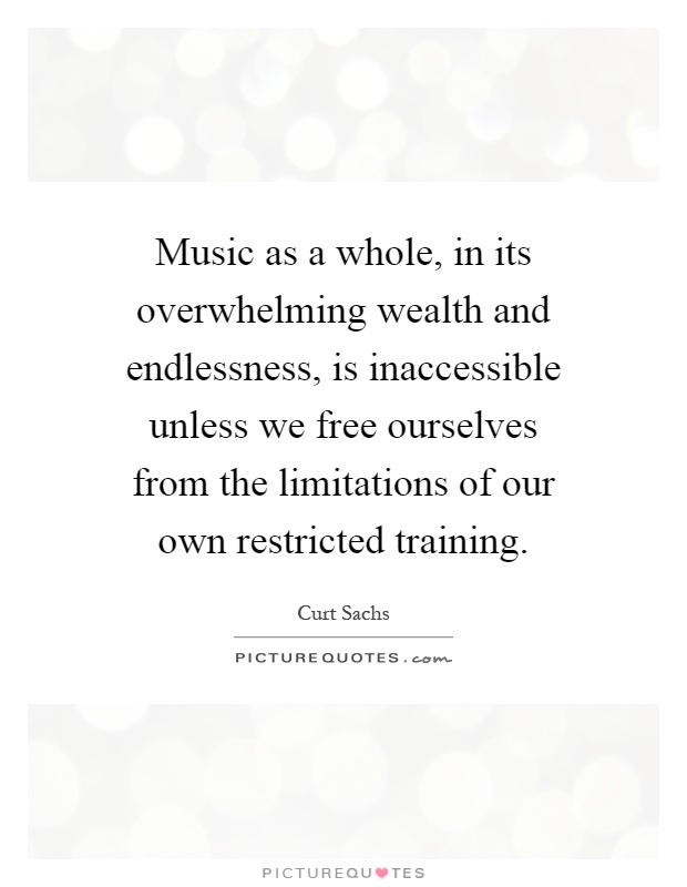 Music as a whole, in its overwhelming wealth and endlessness, is inaccessible unless we free ourselves from the limitations of our own restricted training Picture Quote #1