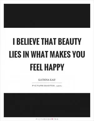 I believe that beauty lies in what makes you feel happy Picture Quote #1