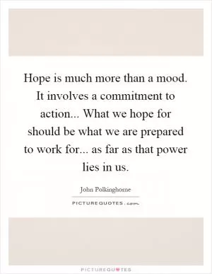 Hope is much more than a mood. It involves a commitment to action... What we hope for should be what we are prepared to work for... as far as that power lies in us Picture Quote #1