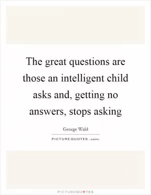 The great questions are those an intelligent child asks and, getting no answers, stops asking Picture Quote #1