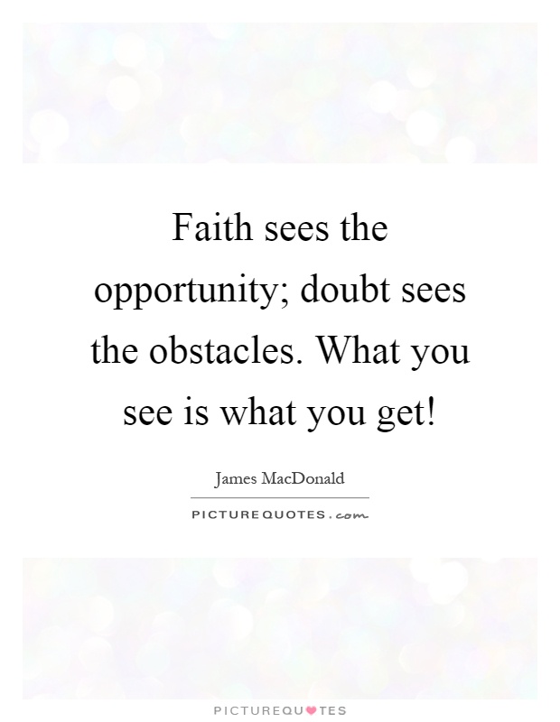 Faith sees the opportunity; doubt sees the obstacles. What you see is what you get! Picture Quote #1