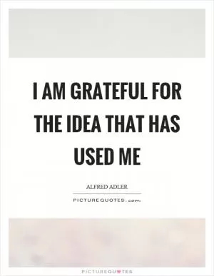 I am grateful for the idea that has used me Picture Quote #1