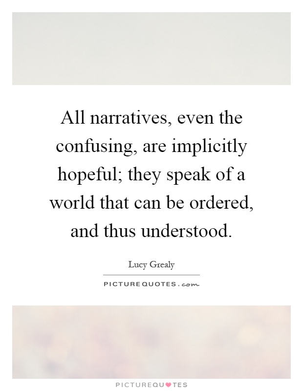 All narratives, even the confusing, are implicitly hopeful; they speak of a world that can be ordered, and thus understood Picture Quote #1