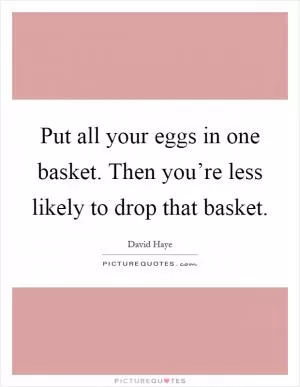 Put all your eggs in one basket. Then you’re less likely to drop that basket Picture Quote #1