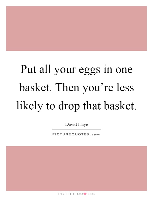 Put all your eggs in one basket. Then you're less likely to drop that basket Picture Quote #1