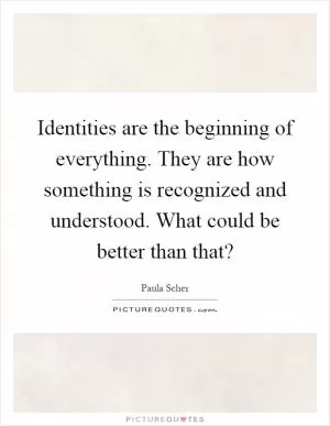 Identities are the beginning of everything. They are how something is recognized and understood. What could be better than that? Picture Quote #1