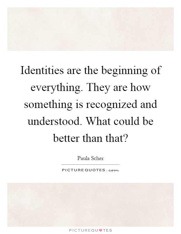 Identities are the beginning of everything. They are how something is recognized and understood. What could be better than that? Picture Quote #1