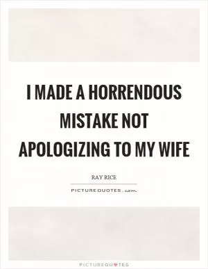 I made a horrendous mistake not apologizing to my wife Picture Quote #1