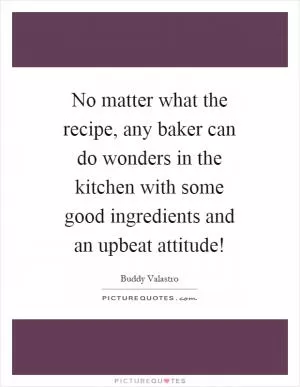 No matter what the recipe, any baker can do wonders in the kitchen with some good ingredients and an upbeat attitude! Picture Quote #1