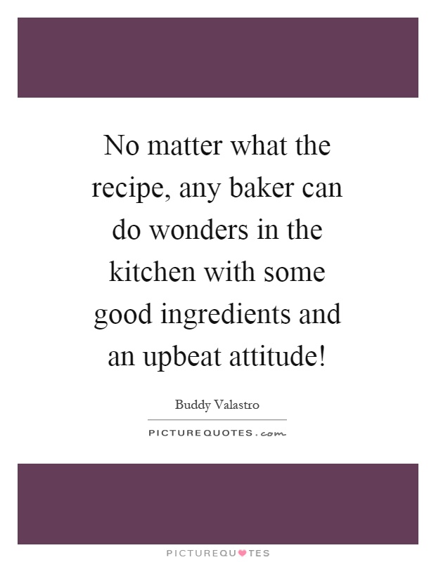 No matter what the recipe, any baker can do wonders in the kitchen with some good ingredients and an upbeat attitude! Picture Quote #1
