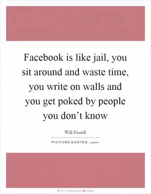Facebook is like jail, you sit around and waste time, you write on walls and you get poked by people you don’t know Picture Quote #1