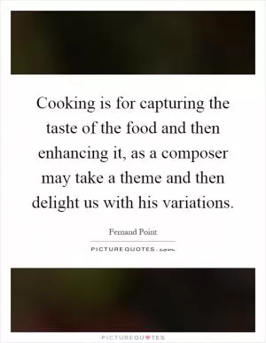 Cooking is for capturing the taste of the food and then enhancing it, as a composer may take a theme and then delight us with his variations Picture Quote #1