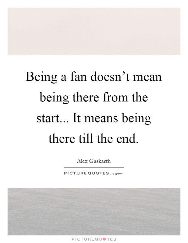 Being a fan doesn't mean being there from the start... It means being there till the end Picture Quote #1