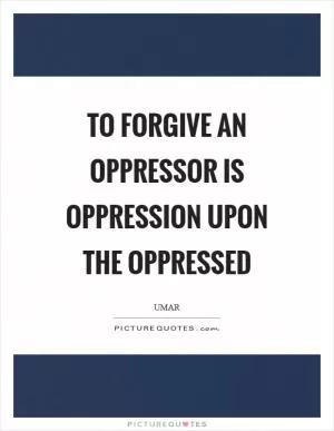 To forgive an oppressor is oppression upon the oppressed Picture Quote #1
