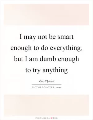 I may not be smart enough to do everything, but I am dumb enough to try anything Picture Quote #1