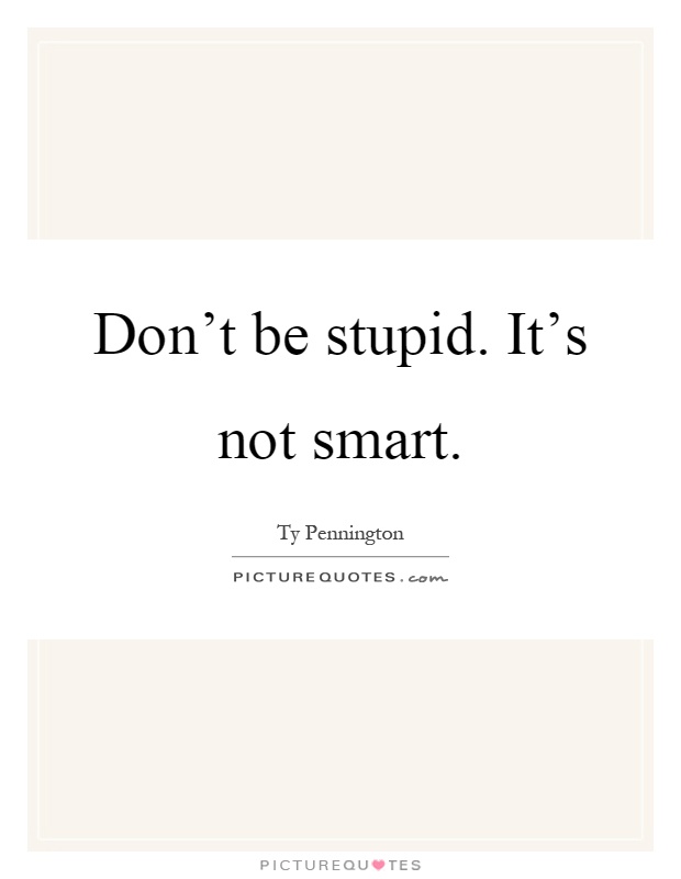 Don't be stupid. It's not smart Picture Quote #1