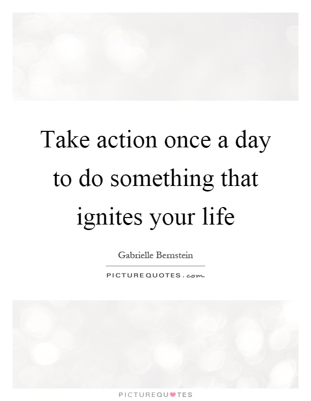 Take action once a day to do something that ignites your life Picture Quote #1