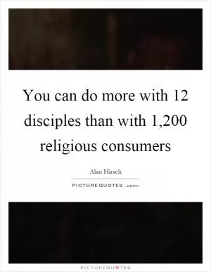 You can do more with 12 disciples than with 1,200 religious consumers Picture Quote #1