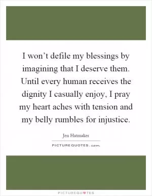 I won’t defile my blessings by imagining that I deserve them. Until every human receives the dignity I casually enjoy, I pray my heart aches with tension and my belly rumbles for injustice Picture Quote #1