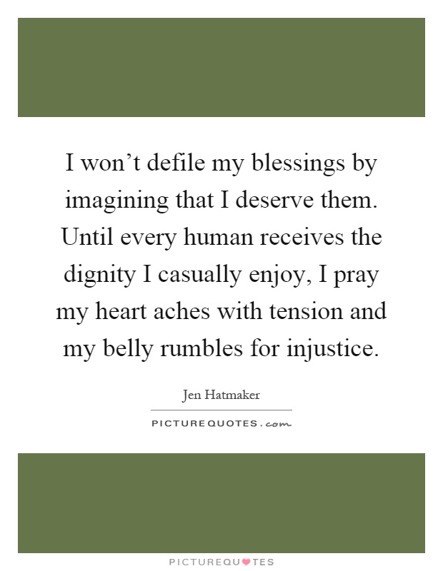 I won't defile my blessings by imagining that I deserve them. Until every human receives the dignity I casually enjoy, I pray my heart aches with tension and my belly rumbles for injustice Picture Quote #1