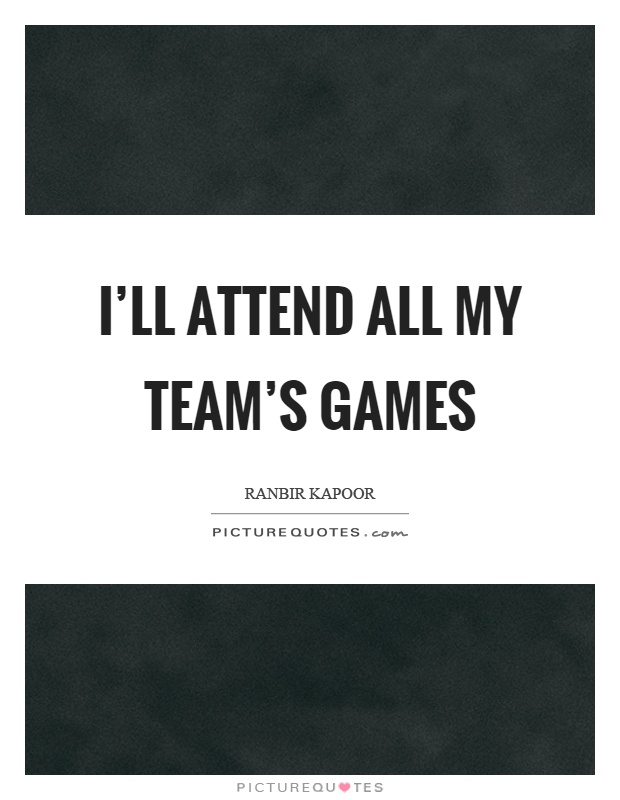 I'll attend all my team's games Picture Quote #1