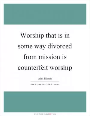 Worship that is in some way divorced from mission is counterfeit worship Picture Quote #1