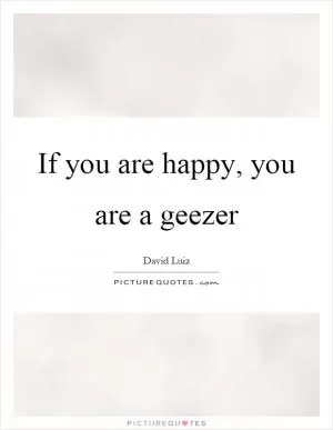 If you are happy, you are a geezer Picture Quote #1